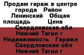 Продам гараж в центре города › Район ­ Ленинский › Общая площадь ­ 19 › Цена ­ 140 000 - Свердловская обл., Нижний Тагил г. Недвижимость » Гаражи   . Свердловская обл.,Нижний Тагил г.